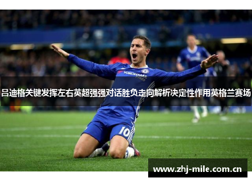 吕迪格关键发挥左右英超强强对话胜负走向解析决定性作用英格兰赛场