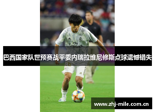巴西国家队世预赛战平委内瑞拉维尼修斯点球遗憾错失