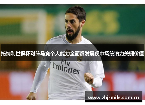 托纳利世俱杯对阵马竞个人能力全面爆发展现中场统治力关键价值